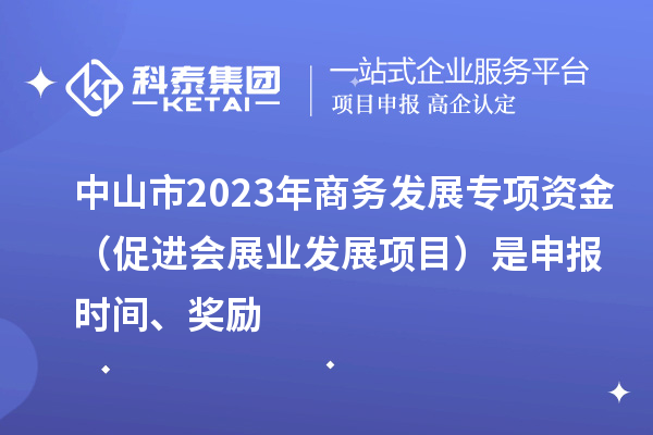中山市2023年商務發展專項資金(促進會展業發展項目)是申報時間、獎勵