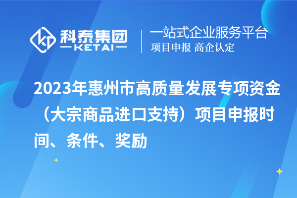 2023年惠州市高質量發展專項資金(大宗商品進口支持)項目申報時間、條件、獎勵