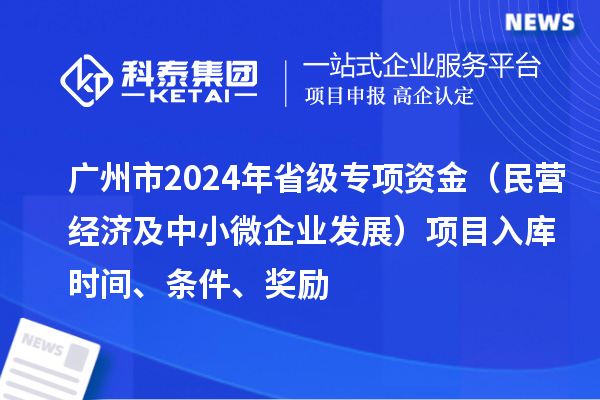 廣州市2024年省級專項資金(民營經濟及中小微企業發展)項目入庫時間、條件、獎勵