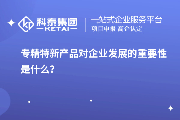 專精特新產品對企業發展的重要性是什么?