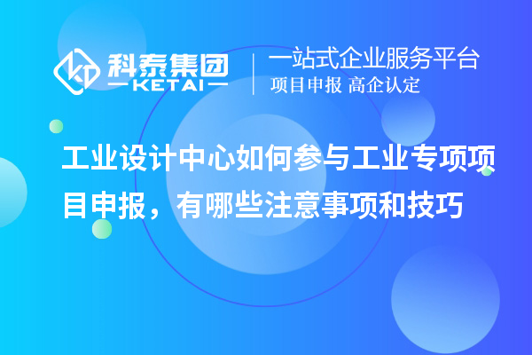 工業設計中心如何參與工業專項項目申報,有哪些注意事項和技巧