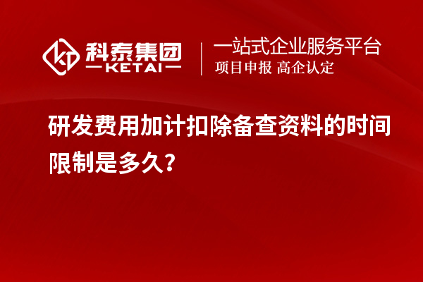研發費用加計扣除備查資料的時間限制是多久?