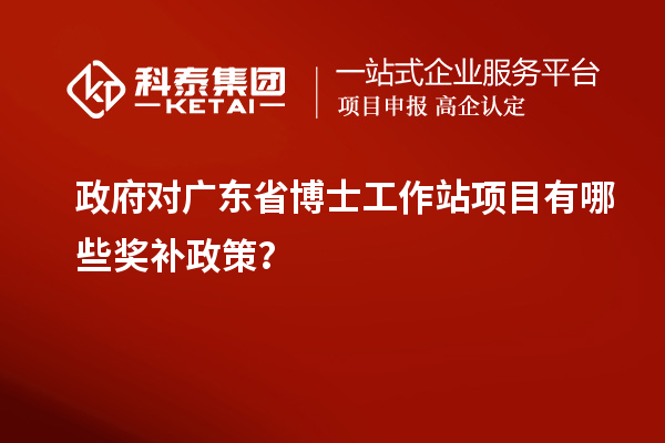 政府對廣東省博士工作站項目有哪些獎補政策?