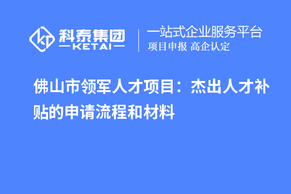 佛山市領軍人才項目:杰出人才補貼的申請流程和材料