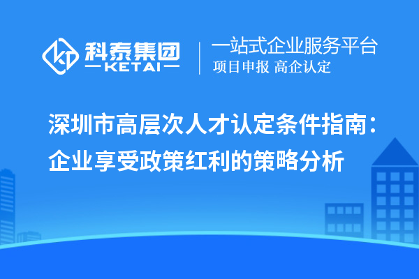 深圳市高層次人才認定條件指南:企業享受政策紅利的策略分析