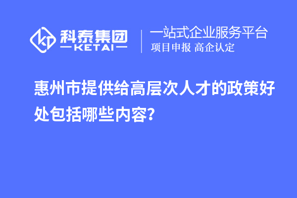 惠州市提供給高層次人才的政策好處包括哪些內容?