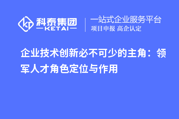 企業技術創新必不可少的主角:領軍人才角色定位與作用