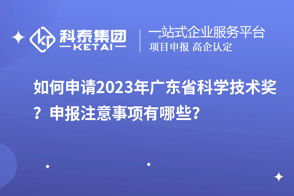 如何申請2023年廣東省科學技術獎?申報注意事項有哪些?