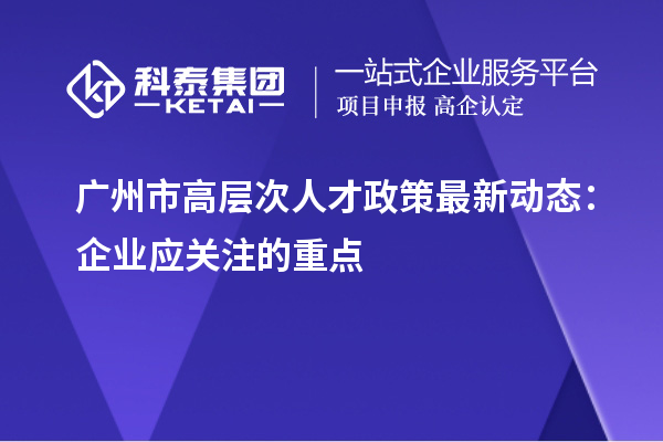 廣州市高層次人才政策最新動態:企業應關注的重點