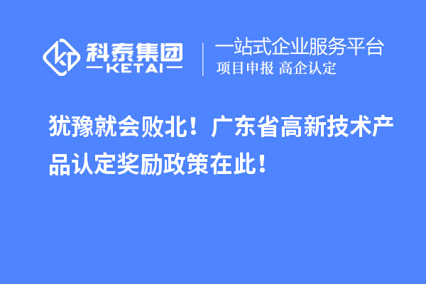 猶豫就會敗北!廣東省高新技術產品認定獎勵政策在此!