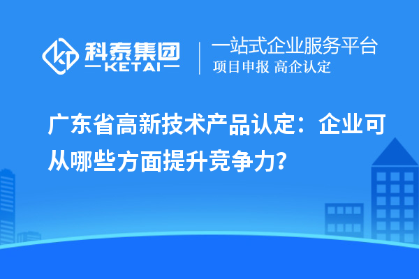 廣東省高新技術產品認定:企業可從哪些方面提升競爭力?