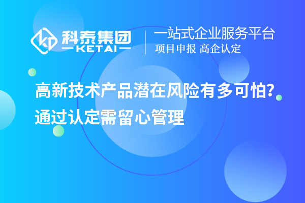高新技術產品潛在風險有多可怕?通過認定需留心管理
