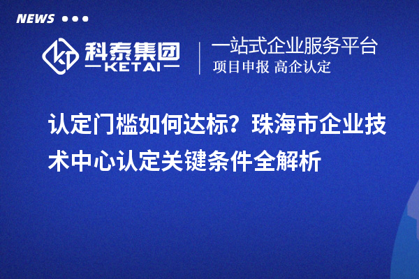 認定門檻如何達標?珠海市企業技術中心認定關鍵條件全解析