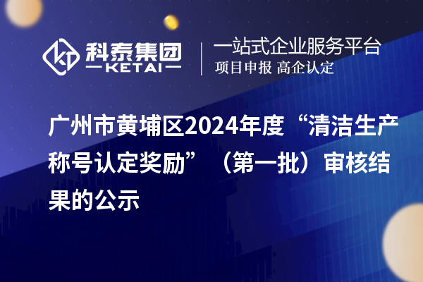 廣州市黃埔區2024年度“清潔生產稱號認定獎勵”(第一批)審核結果的公示