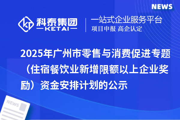 2025年廣州市零售與消費促進專題(住宿餐飲業新增限額以上企業獎勵)資金安排計劃的公示