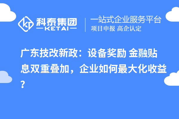 廣東技改新政:設備獎勵+金融貼息雙重疊加,企業如何最大化收益?