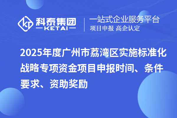 2025年度廣州市荔灣區實施標準化戰略專項資金項目申報時間、條件要求、資助獎勵