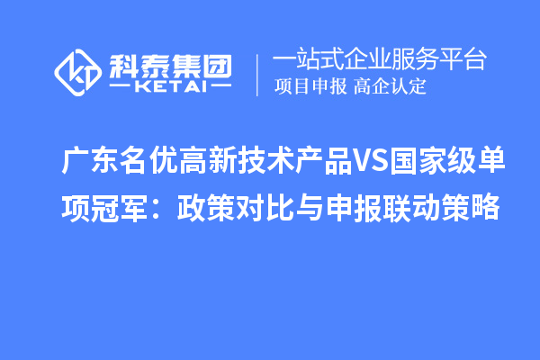 廣東名優高新技術產品VS國家級單項冠軍:政策對比與申報聯動策略