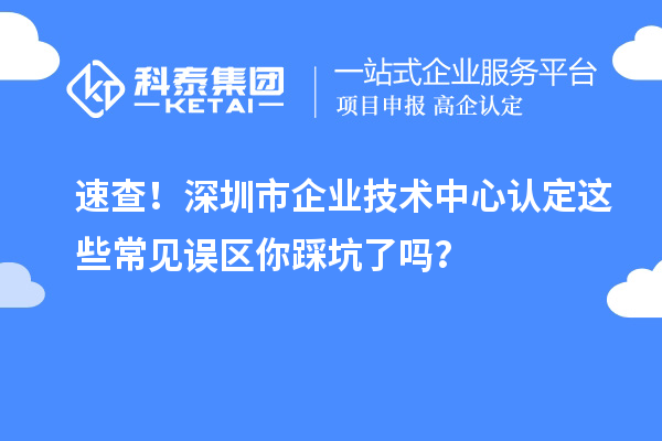 速查!深圳市企業技術中心認定這些常見誤區你踩坑了嗎?