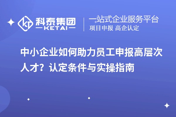 中小企業如何助力員工申報高層次人才?認定條件與實操指南