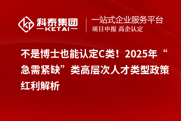 不是博士也能認定C類!2025年“急需緊缺”類高層次人才類型政策紅利解析