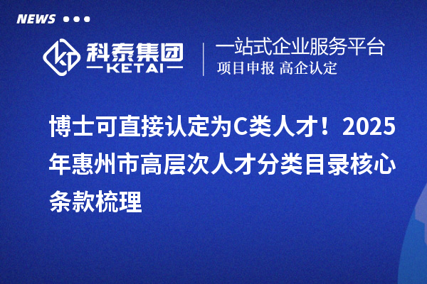 博士可直接認定為C類人才!2025年惠州市高層次人才分類目錄核心條款梳理