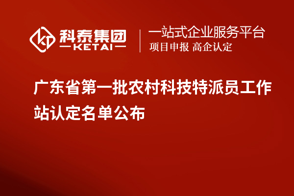 廣東省第一批農村科技特派員工作站認定名單公布