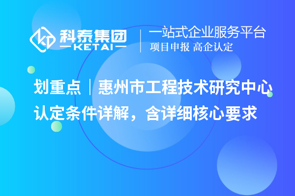 劃重點|惠州市工程技術研究中心認定條件詳解,含詳細核心要求