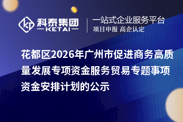 花都區2026年廣州市促進商務高質量發展專項資金服務貿易專題事項資金安排計劃的公示