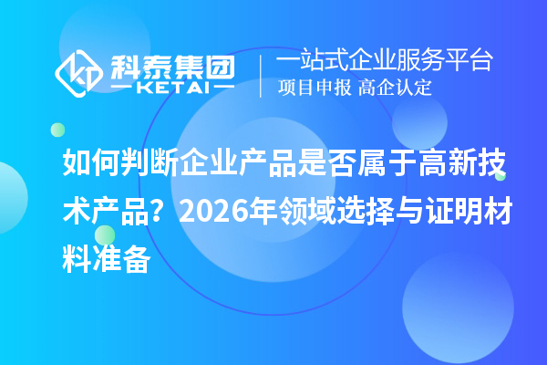 如何判斷企業產品是否屬于高新技術產品?2026年領域選擇與證明材料準備