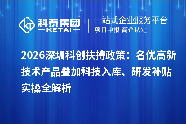 2026深圳科創扶持政策:名優高新技術產品疊加科技入庫、研發補貼實操全解析