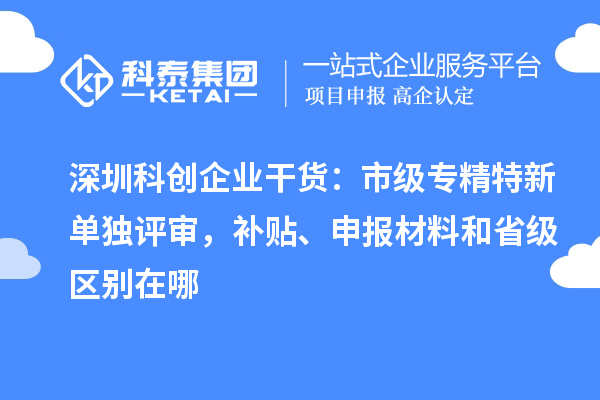 深圳科創企業干貨:市級專精特新單獨評審,補貼、申報材料和省級區別在哪