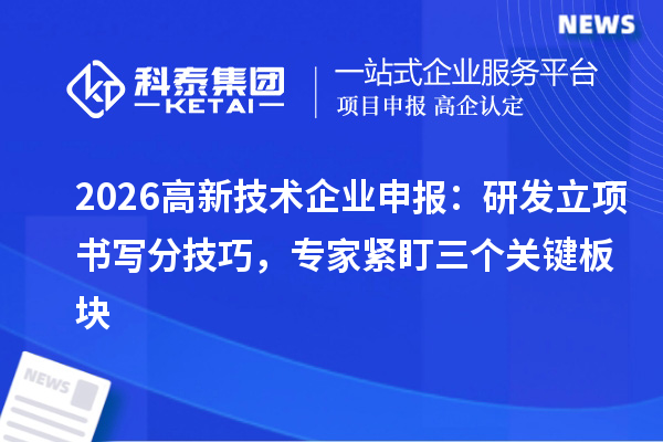 2026高新技術企業申報:研發立項書寫分技巧,專家緊盯三個關鍵板塊