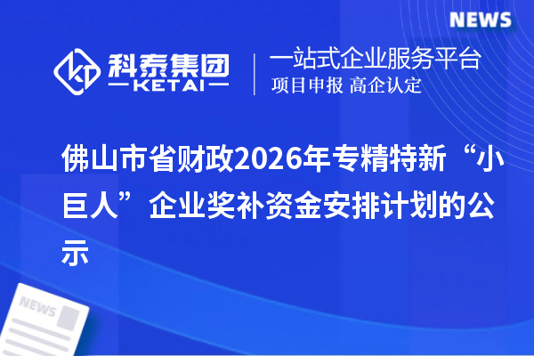 佛山市省財政2026年專精特新“小巨人”企業獎補資金安排計劃的公示