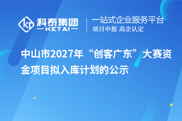 中山市2027年“創客廣東”大賽資金項目擬入庫計劃的公示