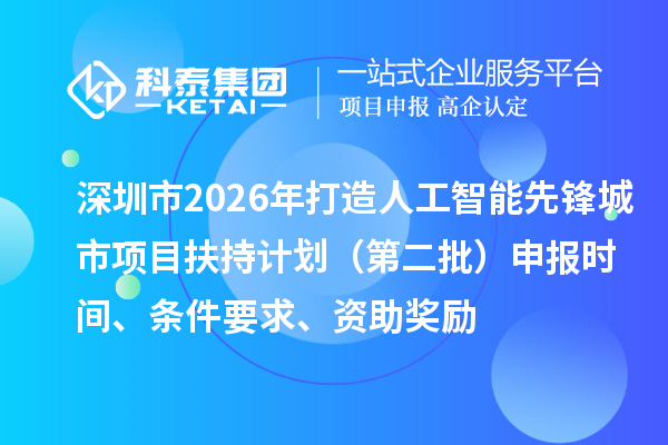 深圳市2026年打造人工智能先鋒城市項目扶持計劃(第二批)申報時間、條件要求、資助獎勵