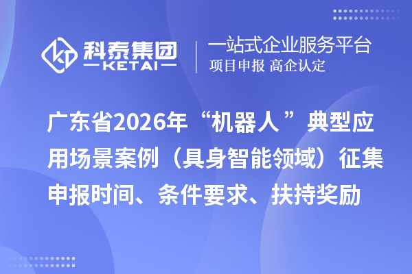 廣東省2026年“機器人+”典型應用場景案例(具身智能領域)征集申報時間、條件要求、扶持獎勵