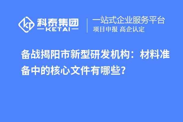 備戰揭陽市新型研發機構：材料準備中的核心文件有哪些？