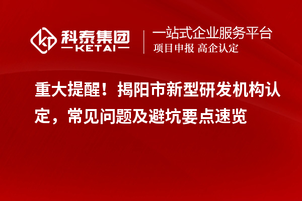 重大提醒！揭陽市新型研發機構認定，常見問題及避坑要點速覽