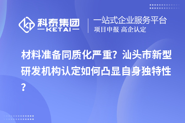 材料準備同質化嚴重？汕頭市新型研發機構認定如何凸顯自身獨特性？