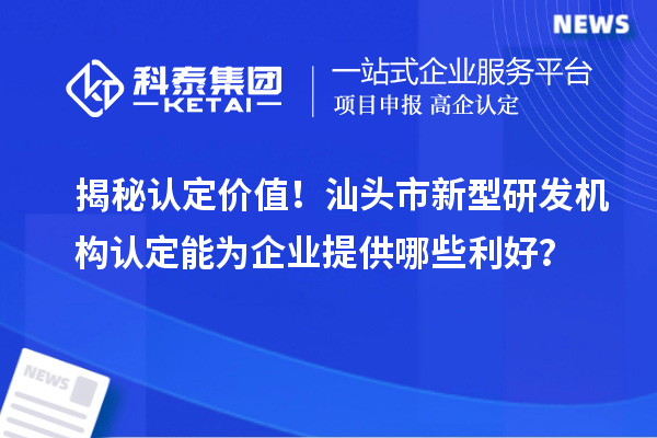 揭秘認定價值！汕頭市新型研發機構認定能為企業提供哪些利好？