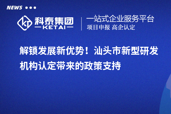 解鎖發展新優勢！汕頭市新型研發機構認定帶來的政策支持