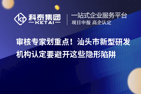 審核專家劃重點！汕頭市新型研發機構認定要避開這些隱形陷阱