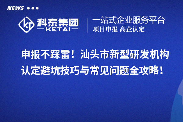 申報不踩雷！汕頭市新型研發機構認定避坑技巧與常見問題全攻略！