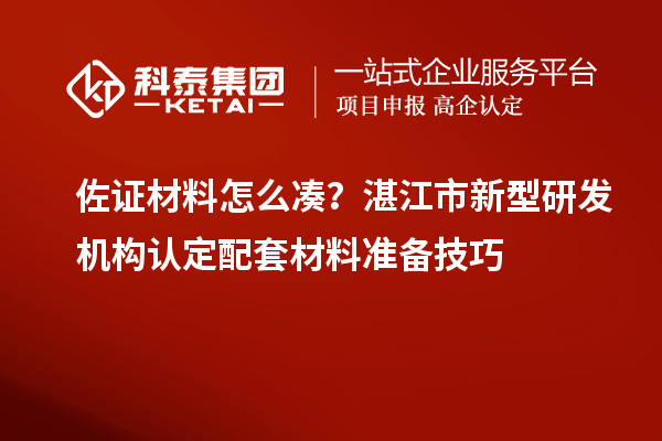 佐證材料怎么湊？湛江市新型研發機構認定配套材料準備技巧