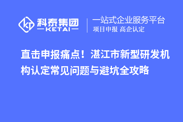 直擊申報痛點！湛江市新型研發機構認定常見問題與避坑全攻略