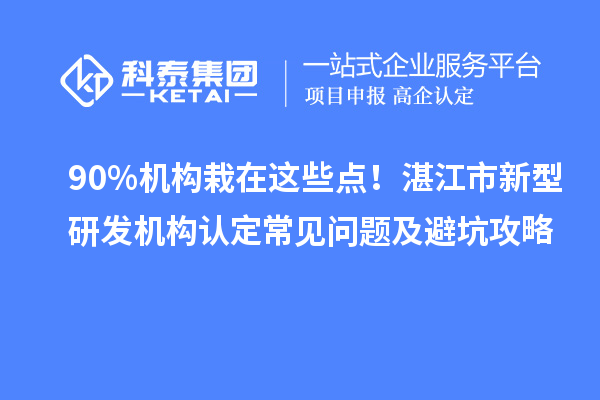 90%機構栽在這些點！湛江市新型研發機構認定常見問題及避坑攻略