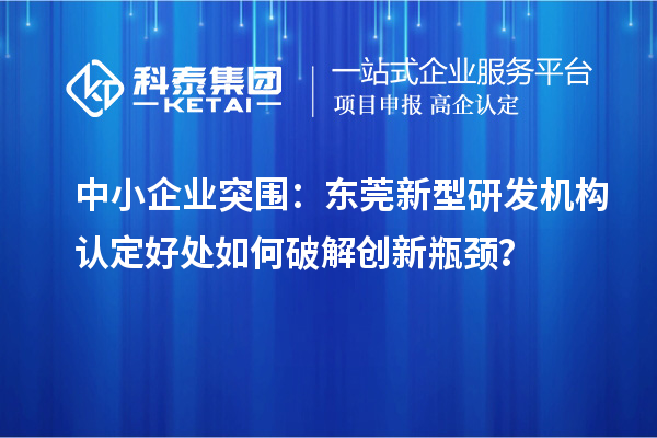 中小企業突圍：東莞新型研發機構認定好處如何破解創新瓶頸？