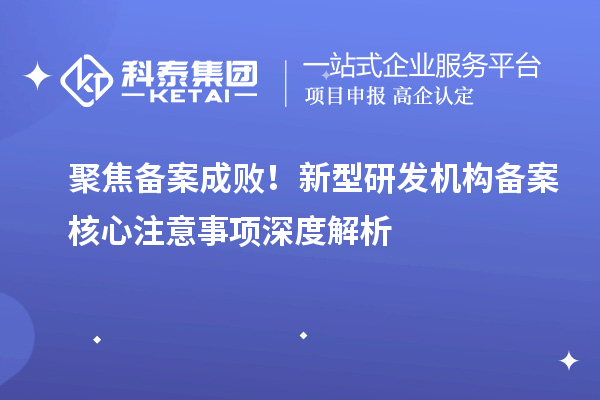 聚焦備案成敗！新型研發機構備案核心注意事項深度解析