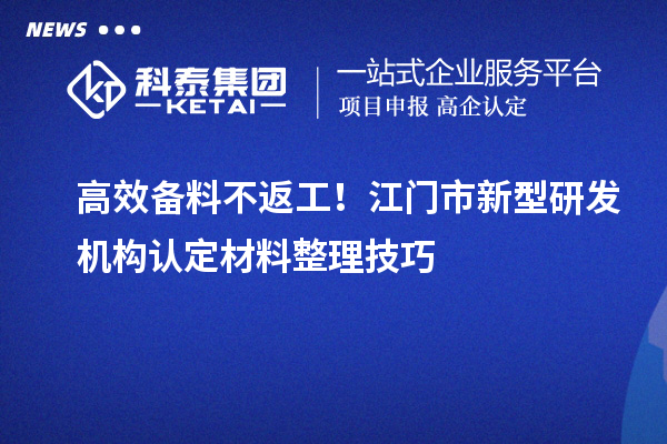 高效備料不返工！江門市新型研發機構認定材料整理技巧